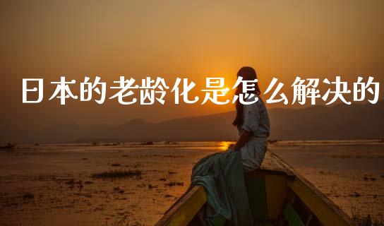 日本的老龄化是怎么解决的_https://m.kuaijiepai.net_货币基金_第1张