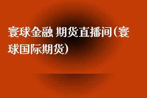 寰球金融 期货直播间(寰球国际期货)_https://m.kuaijiepai.net_债券投资_第1张