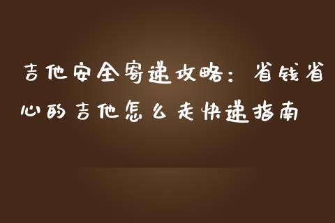 吉他安全寄递攻略:省钱省心的吉他怎么走快递指南_货币基金_第1张_货币基金_债券投资_股票交易_资产证券化 吉他安全寄递攻略:省钱省心的吉他怎么走快递指南_https://m.kuaijiepai.net_货币基金_第1张