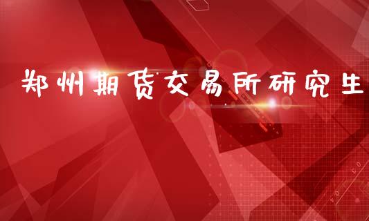 郑州期货交易所研究生_https://m.kuaijiepai.net_货币基金_第1张