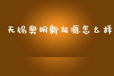 无锡奥明新能源怎么样_https://m.kuaijiepai.net_货币基金_第1张