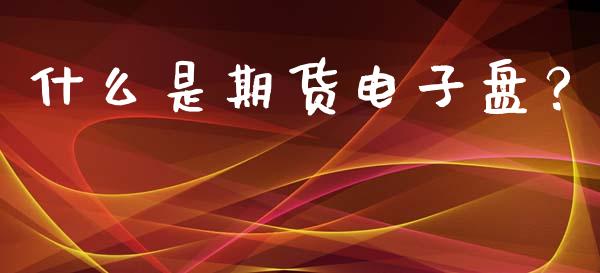 什么是期货电子盘？_https://m.kuaijiepai.net_资产证券化_第1张
