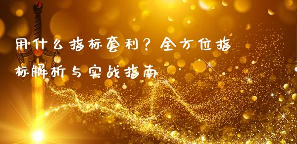 用什么指标套利？全方位指标解析与实战指南_https://m.kuaijiepai.net_债券投资_第1张