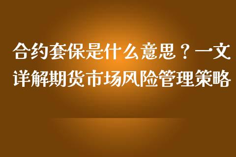 合约套保是什么意思？一文详解期货市场风险管理策略_https://m.kuaijiepai.net_债券投资_第1张