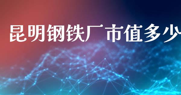 昆明钢铁厂市值多少_https://m.kuaijiepai.net_资产证券化_第1张