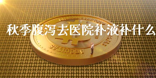 秋季腹泻去医院补液补什么_https://m.kuaijiepai.net_货币基金_第1张