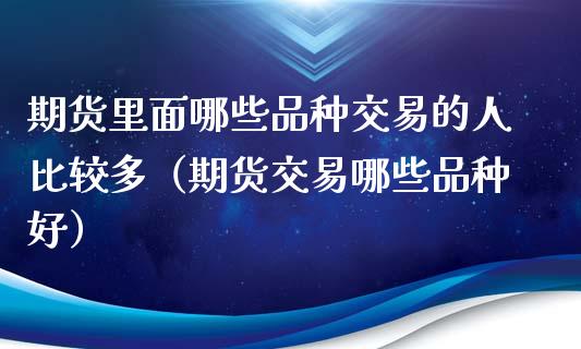 期货里面哪些品种交易的人比较多（期货交易哪些品种好）_https://m.kuaijiepai.net_股票交易_第1张