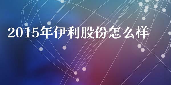 2015年伊利股份怎么样_https://m.kuaijiepai.net_股票交易_第1张