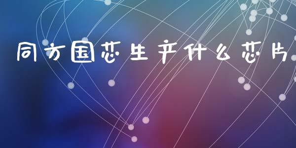 同方国芯生产什么芯片_https://m.kuaijiepai.net_股票交易_第1张