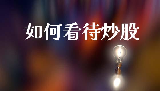 如何看待炒股_https://m.kuaijiepai.net_股票交易_第1张