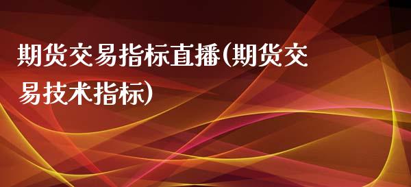 期货交易指标直播(期货交易技术指标)_https://m.kuaijiepai.net_货币基金_第1张