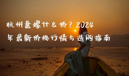 杭州盘螺什么价?2024年最新价格行情与选购指南_股票交易_第1张_货币基金_债券投资_股票交易_资产证券化 杭州盘螺什么价?2024年最新价格行情与选购指南_https://m.kuaijiepai.net_股票交易_第1张
