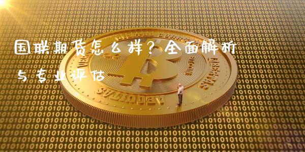 国联期货怎么样？全面解析与专业评估_https://m.kuaijiepai.net_资产证券化_第1张