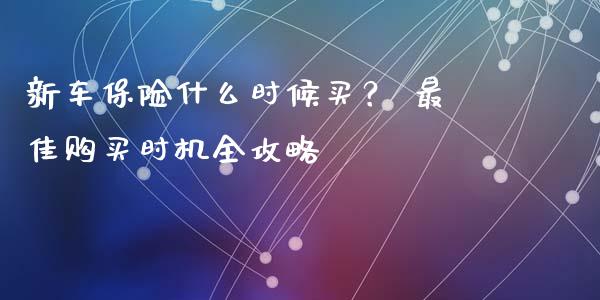 新车保险什么时候买？ 最佳购买时机全攻略_https://m.kuaijiepai.net_货币基金_第1张