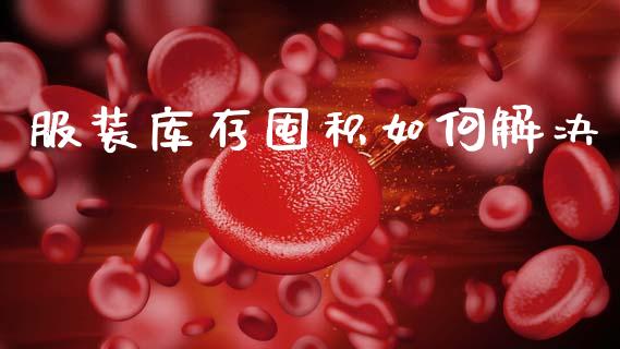 服装库存囤积如何解决_https://m.kuaijiepai.net_股票交易_第1张
