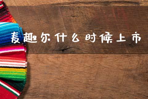 麦趣尔什么时候上市_https://m.kuaijiepai.net_货币基金_第1张