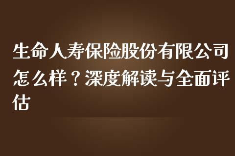 生命人寿保险股份有限公司怎么样？深度解读与全面评估_https://m.kuaijiepai.net_股票交易_第1张
