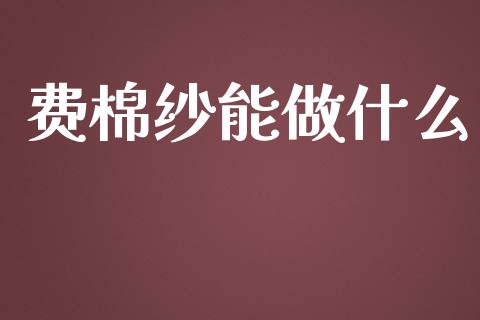 费棉纱能做什么_https://m.kuaijiepai.net_债券投资_第1张