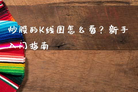 炒股的K线图怎么看？新手入门指南_https://m.kuaijiepai.net_债券投资_第1张