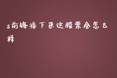 s前锋接下来这股票会怎么样_https://m.kuaijiepai.net_股票交易_第1张
