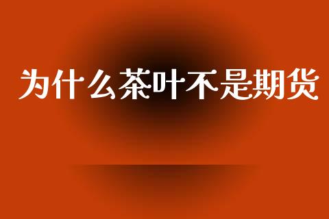为什么茶叶不是期货_https://m.kuaijiepai.net_资产证券化_第1张