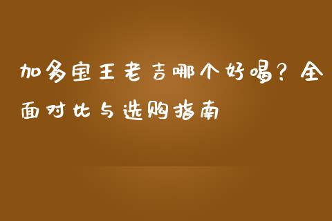 加多宝王老吉哪个好喝？全面对比与选购指南_https://m.kuaijiepai.net_股票交易_第1张