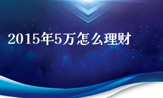 2015年5万怎么理财_https://m.kuaijiepai.net_股票交易_第1张