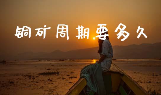 铜矿周期要多久_https://m.kuaijiepai.net_债券投资_第1张