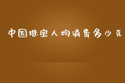 中国珠宝人均消费多少克_https://m.kuaijiepai.net_股票交易_第1张