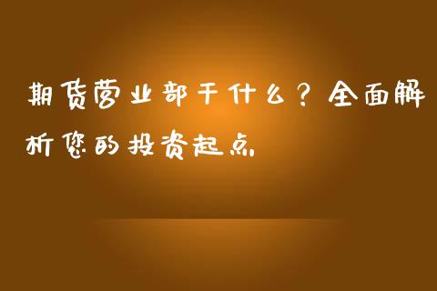期货营业部干什么?全面解析您的投资起点_货币基金_第1张_货币基金_债券投资_股票交易_资产证券化 期货营业部干什么?全面解析您的投资起点_https://m.kuaijiepai.net_货币基金_第1张