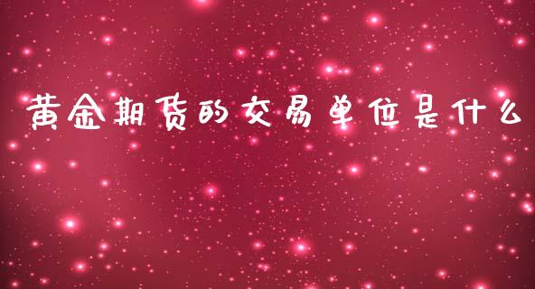 黄金期货的交易单位是什么_https://m.kuaijiepai.net_货币基金_第1张