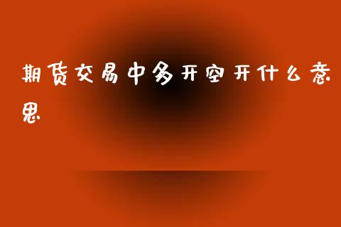 期货交易中多开空开什么意思_https://m.kuaijiepai.net_债券投资_第1张