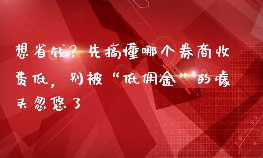想省钱？先搞懂哪个券商收费低，别被“低佣金”的噱头忽悠了_https://m.kuaijiepai.net_货币基金_第1张