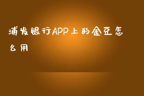 浦发银行APP上的金豆怎么用_https://m.kuaijiepai.net_债券投资_第1张