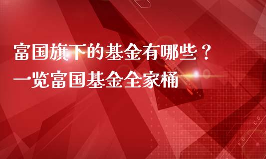 富国旗下的基金有哪些？ 一览富国基金全家桶_https://m.kuaijiepai.net_资产证券化_第1张