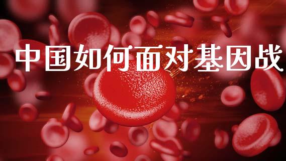中国如何面对基因战_https://m.kuaijiepai.net_股票交易_第1张