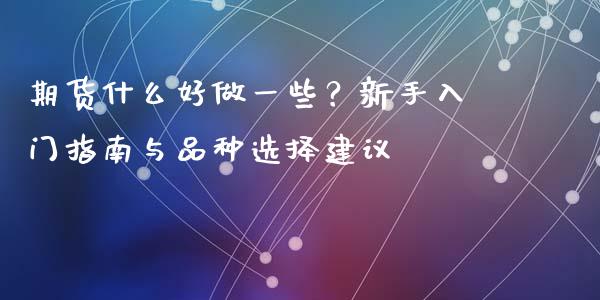 期货什么好做一些？新手入门指南与品种选择建议_https://m.kuaijiepai.net_股票交易_第1张